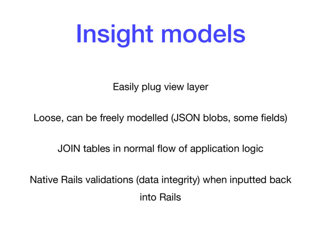 Insight models
Easily plug view layer

Loose, can be freely modelled (JSON blobs, some ﬁelds)

JOIN tables in normal ﬂow of application logic

Native Rails validations (data integrity) when inputted back
into Rails
