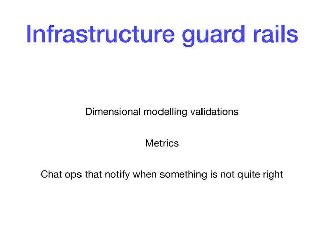Infrastructure guard rails
Dimensional modelling validations

Metrics

Chat ops that notify when something is not quite right
