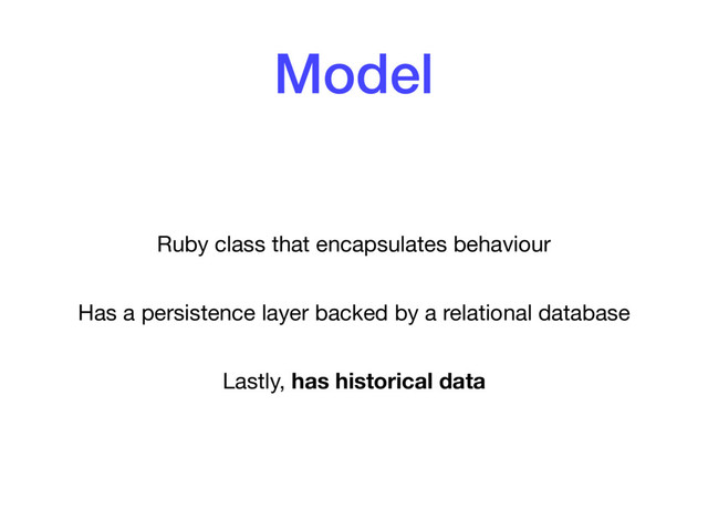 Model
Ruby class that encapsulates behaviour

Has a persistence layer backed by a relational database

Lastly, has historical data
