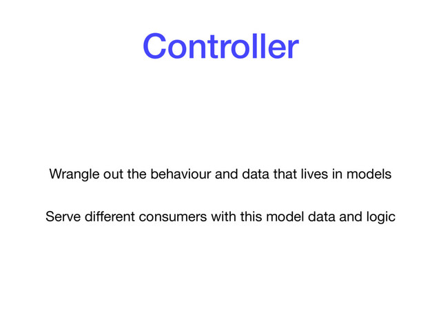 Controller
Wrangle out the behaviour and data that lives in models

Serve diﬀerent consumers with this model data and logic
