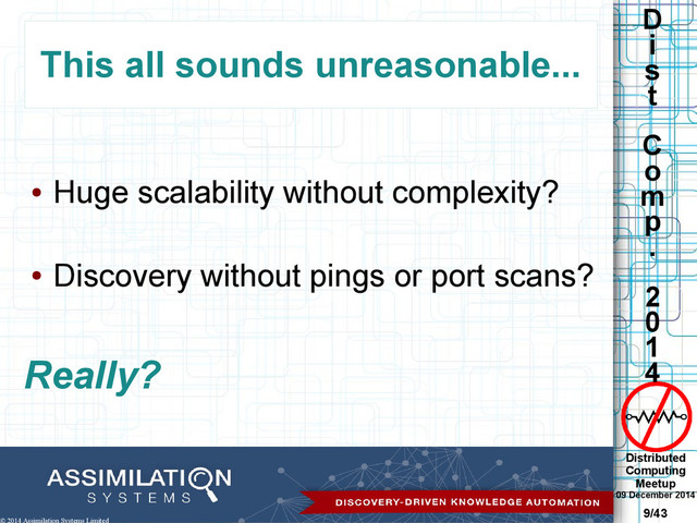 Distributed
Computing
Meetup
09 December 2014
9/43
D
i
s
t
C
o
m
p
.
2
0
1
4
© 2014 Assimilation Systems Limited
This all sounds unreasonable...
●
Huge scalability without complexity?
●
Discovery without pings or port scans?
Really?
