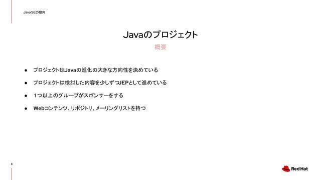 Javaのプロジェクト
● プロジェクトはJavaの進化の大きな方向性を決めている
● プロジェクトは検討した内容を少しずつ
JEPとして進めている
● １つ以上のグループがスポンサーをする
● Webコンテンツ、リポジトリ、メーリングリストを持つ
8
Java SEの動向
概要
