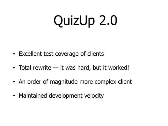 QuizUp 2.0
• Excellent test coverage of clients
• Total rewrite — it was hard, but it worked!
• An order of magnitude more complex client
• Maintained development velocity
