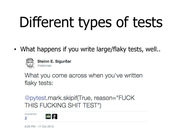Different types of tests
• What happens if you write large/flaky tests, well..

