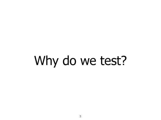 Why do we test?
3
