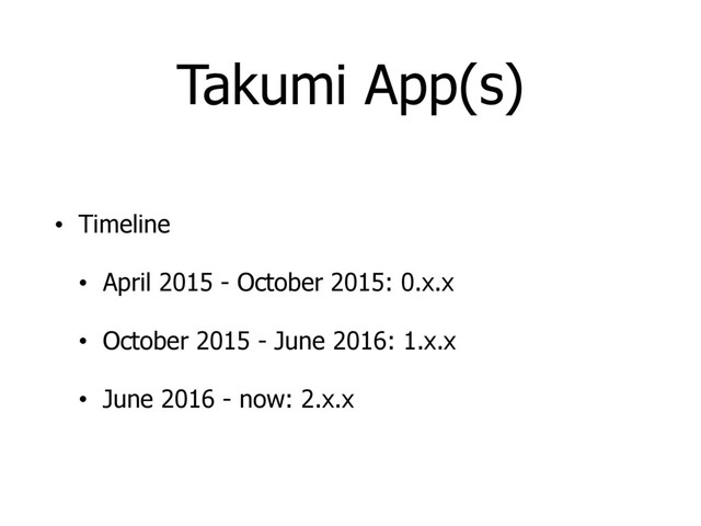 Takumi App(s)
• Timeline
• April 2015 - October 2015: 0.x.x
• October 2015 - June 2016: 1.x.x
• June 2016 - now: 2.x.x
