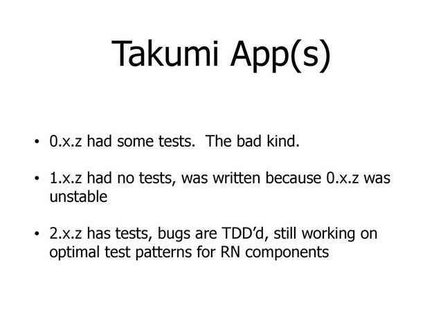 Takumi App(s)
• 0.x.z had some tests. The bad kind.
• 1.x.z had no tests, was written because 0.x.z was
unstable
• 2.x.z has tests, bugs are TDD’d, still working on
optimal test patterns for RN components
