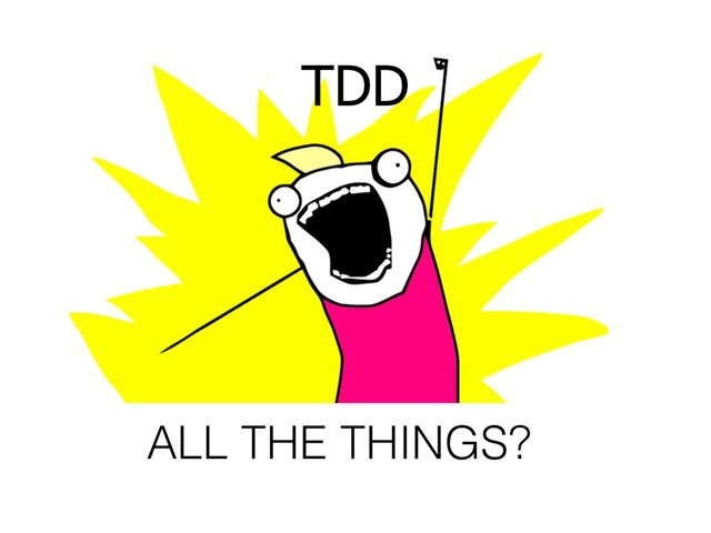 TDD
ALL THE THINGS?
