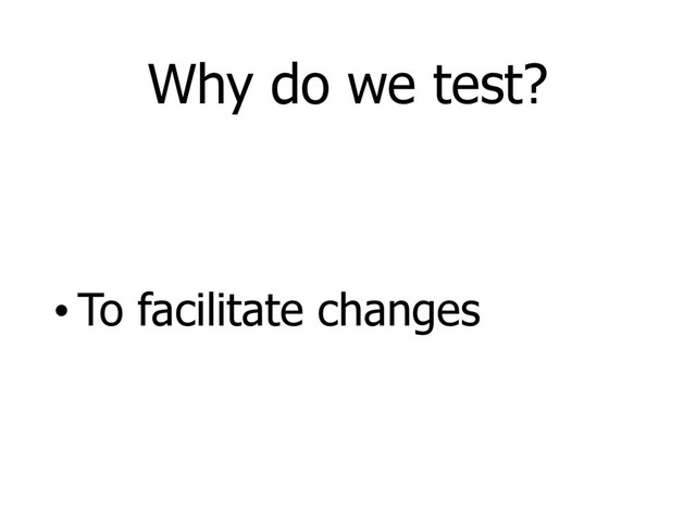 Why do we test?
• To facilitate changes

