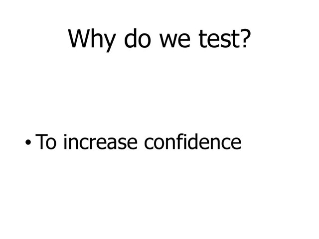 Why do we test?
• To increase confidence
