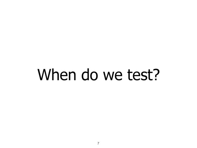 When do we test?
7
