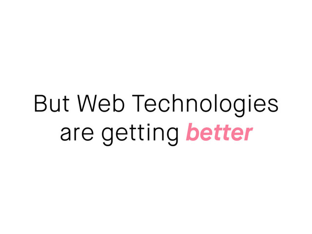 But Web Technologies
are getting better
