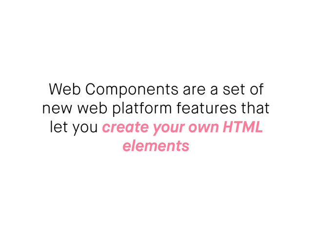 Web Components are a set of
new web platform features that
let you create your own HTML
elements
