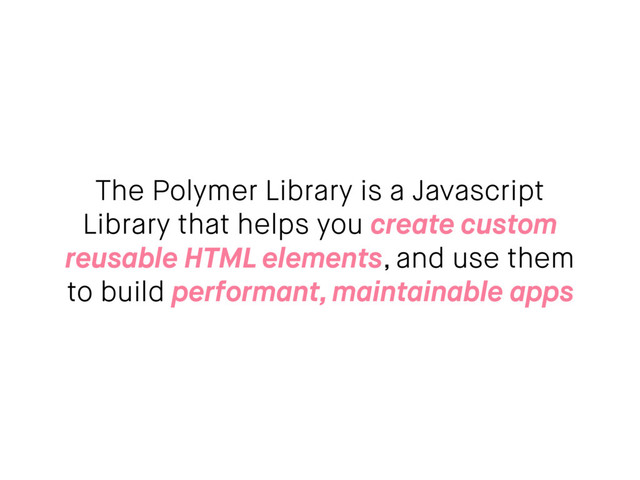 The Polymer Library is a Javascript
Library that helps you create custom
reusable HTML elements, and use them
to build performant, maintainable apps
