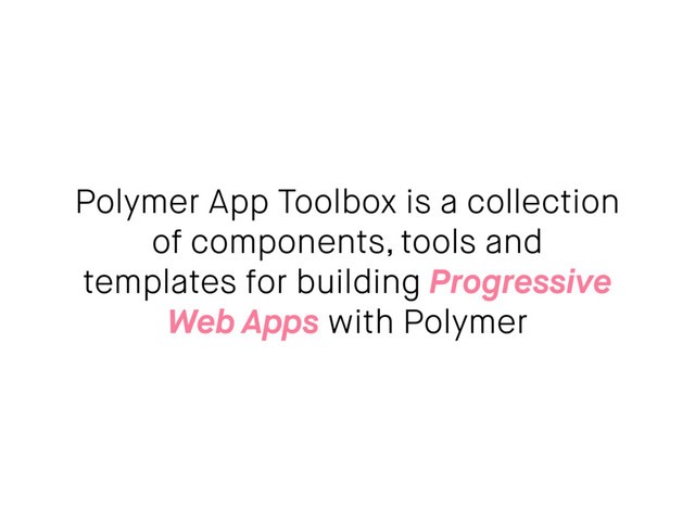 Polymer App Toolbox is a collection
of components, tools and
templates for building Progressive
Web Apps with Polymer
