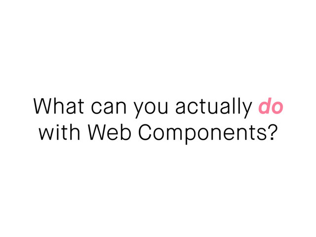 What can you actually do
with Web Components?
