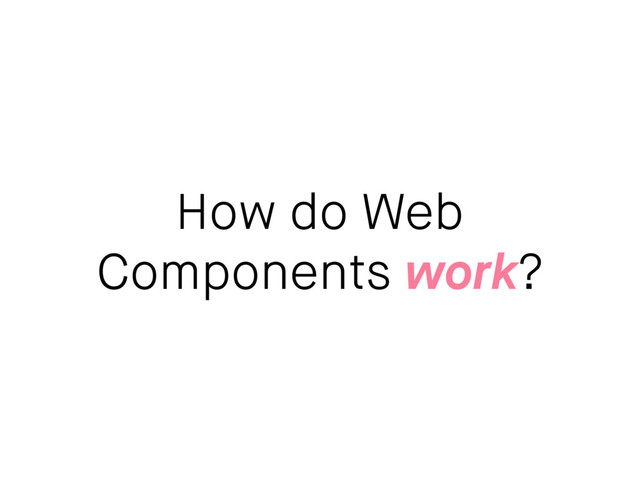 How do Web
Components work?
