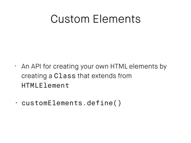 Custom Elements
• An API for creating your own HTML elements by
creating a Class that extends from
HTMLElement
• customElements.define()
