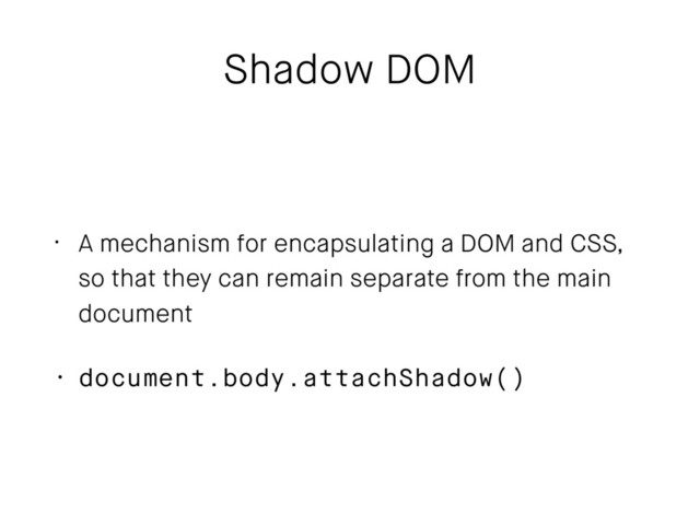 Shadow DOM
• A mechanism for encapsulating a DOM and CSS,
so that they can remain separate from the main
document
• document.body.attachShadow()
