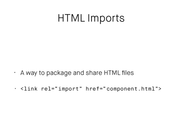 HTML Imports
• A way to package and share HTML ﬁles
• 
