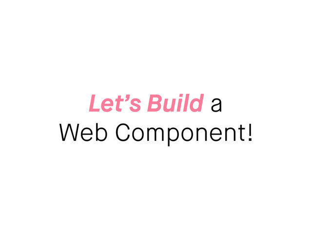 Let’s Build a
Web Component!
