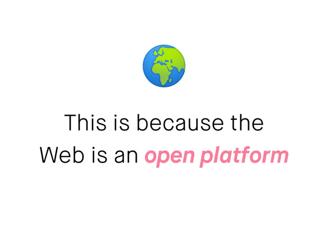 This is because the
Web is an open platform

