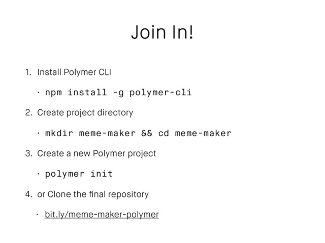 Join In!
1. Install Polymer CLI
• npm install -g polymer-cli
2. Create project directory
• mkdir meme-maker && cd meme-maker
3. Create a new Polymer project
• polymer init
4. or Clone the ﬁnal repository
• bit.ly/meme-maker-polymer

