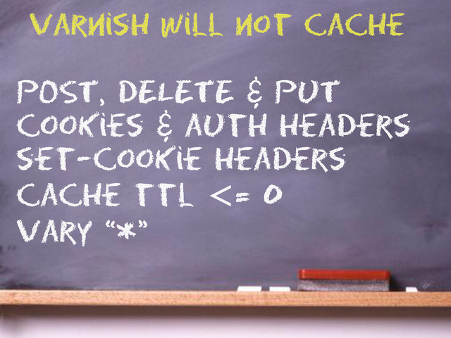 POST, DELETE & PUT
cookies & auth headers
set-cookie headers
cache ttl <= 0
vary “*”
Varnish will not cache

