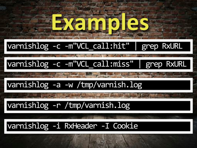 Examples
varnishlog%3c%3m"VCL_call:hit"%|%grep%RxURL
varnishlog%3c%3m"VCL_call:miss"%|%grep%RxURL
varnishlog%3a%3w%/tmp/varnish.log
varnishlog%3r%/tmp/varnish.log
varnishlog%3i%RxHeader%3I%Cookie
