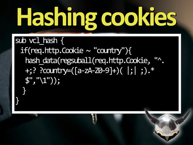 Hashing&cookies
sub%vcl_hash%{
if(req.http.Cookie%~%"country"){
hash_data(regsuball(req.http.Cookie,%"^.
+;?%?country=([a3zA3Z039]+)(%|;|%;).*
$","\1"));
%%}
}
