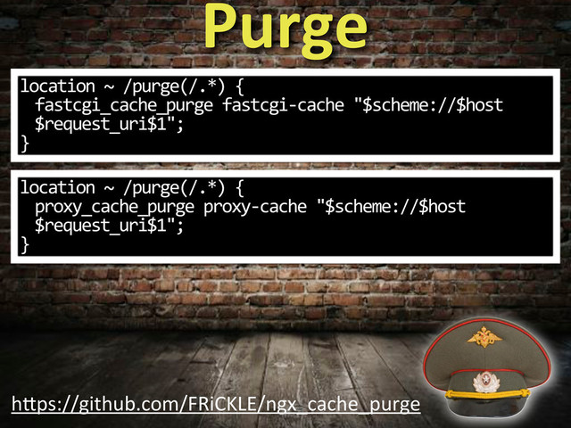 Purge
location%~%/purge(/.*)%{
fastcgi_cache_purge%fastcgi3cache%"$scheme://$host
$request_uri$1";
}
location%~%/purge(/.*)%{
proxy_cache_purge%proxy3cache%"$scheme://$host
$request_uri$1";
}
h"ps://github.com/FRiCKLE/ngx_cache_purge
