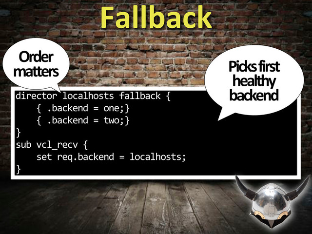 director%localhosts%fallback%{
%%%%{%.backend%=%one;}
%%%%{%.backend%=%two;}
}
sub%vcl_recv%{
%%%%set%req.backend%=%localhosts;
}
Fallback
Picks&first&
healthy&
backend
Order&
matters
