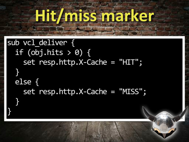 Hit/miss&marker
sub%vcl_deliver%{
%%if%(obj.hits%>%0)%{
%%%%set%resp.http.X3Cache%=%"HIT";
%%}
%%else%{
%%%%set%resp.http.X3Cache%=%"MISS";
%%}
}
