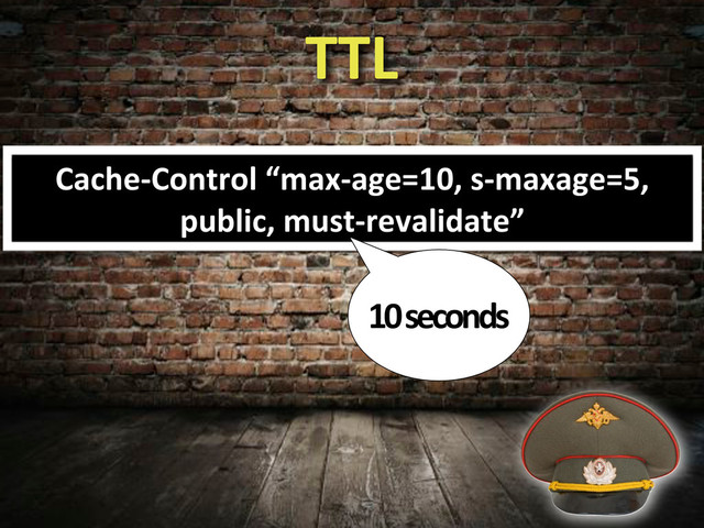 TTL
Cache?Control&“max?age=10,&s?maxage=5,&
public,&must?revalidate”
10&seconds
