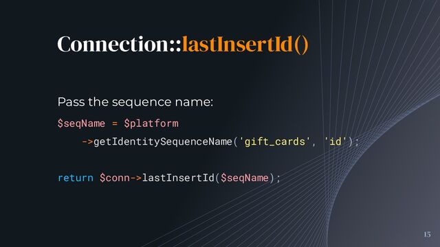 Connection::lastInsertId()
15
$seqName = $platform
->getIdentitySequenceName('gift_cards', 'id');
return $conn->lastInsertId($seqName);
Pass the sequence name:
