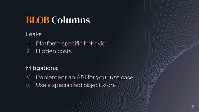 BLOB Columns
37

Leaks:
1. Platform-speciﬁc behavior
2. Hidden costs
Mitigations:
a) Implement an API for your use case
b) Use a specialized object store
