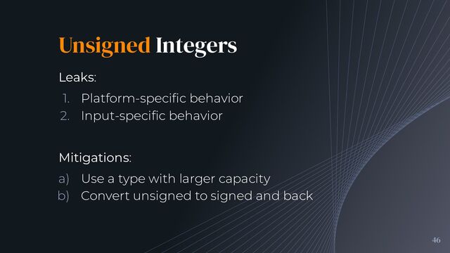 Unsigned Integers
46

Leaks:
1. Platform-speciﬁc behavior
2. Input-speciﬁc behavior
Mitigations:
a) Use a type with larger capacity
b) Convert unsigned to signed and back
