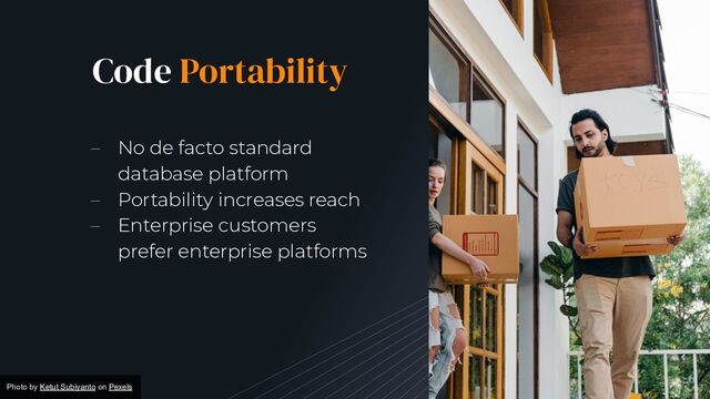 6
– No de facto standard
database platform
– Portability increases reach
– Enterprise customers
prefer enterprise platforms
Code Portability
Photo by Ketut Subiyanto on Pexels
