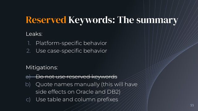 Reserved Keywords: The summary
55

Leaks:
1. Platform-speciﬁc behavior
2. Use case-speciﬁc behavior
Mitigations:
a) Do not use reserved keywords
b) Quote names manually (this will have
side effects on Oracle and DB2)
c) Use table and column preﬁxes
