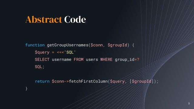 Abstract Code
8
function getGroupUsernames($conn, $groupId) {
$query = <<<'SQL'
SELECT username FROM users WHERE group_id=?
SQL;
return $conn->fetchFirstColumn($query, [$groupId]);
}
