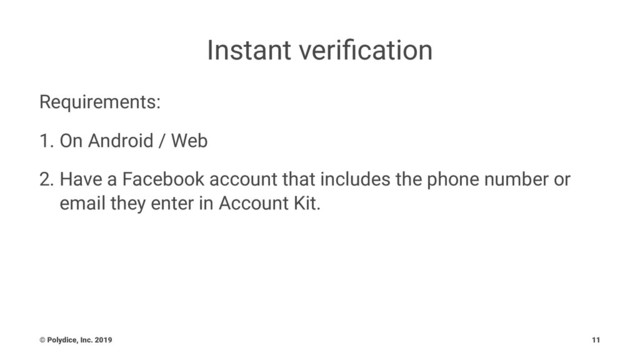 Instant veriﬁcation
Requirements:
1. On Android / Web
2. Have a Facebook account that includes the phone number or
email they enter in Account Kit.
© Polydice, Inc. 2019 11
