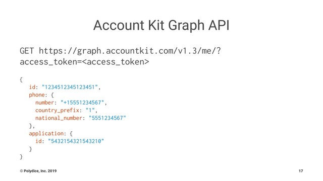 Account Kit Graph API
GET https://graph.accountkit.com/v1.3/me/?
access_token=
{
id: "1234512345123451",
phone: {
number: "+15551234567",
country_prefix: "1",
national_number: "5551234567"
},
application: {
id: "5432154321543210"
}
}
© Polydice, Inc. 2019 17
