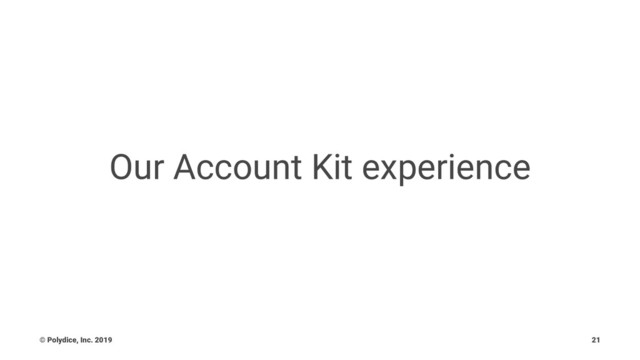 Our Account Kit experience
© Polydice, Inc. 2019 21
