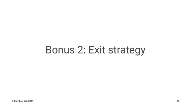 Bonus 2: Exit strategy
© Polydice, Inc. 2019 29
