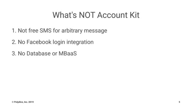 What's NOT Account Kit
1. Not free SMS for arbitrary message
2. No Facebook login integration
3. No Database or MBaaS
© Polydice, Inc. 2019 5
