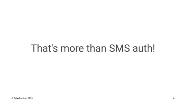 That's more than SMS auth!
© Polydice, Inc. 2019 6
