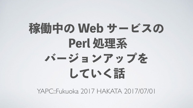 YAPC::Fukuoka 2017 HAKATA 2017/07/01
Քಇதͷ8FCαʔϏεͷ
1FSMॲཧܥ
όʔδϣϯΞοϓΛ
͍ͯ͘͠࿩
