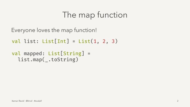 The map function
Everyone loves the map function!
val list: List[Int] = List(1, 2, 3)
val mapped: List[String] =
list.map(_.toString)
Itamar Ravid - @itrvd - #scalaX 2
