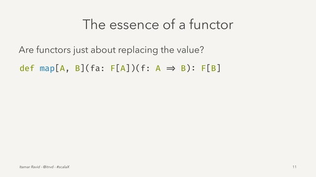 The essence of a functor
Are functors just about replacing the value?
def map[A, B](fa: F[A])(f: A => B): F[B]
Itamar Ravid - @itrvd - #scalaX 11

