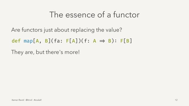 The essence of a functor
Are functors just about replacing the value?
def map[A, B](fa: F[A])(f: A => B): F[B]
They are, but there's more!
Itamar Ravid - @itrvd - #scalaX 12
